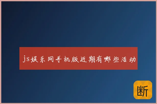 js娱乐网手机版近期有哪些活动