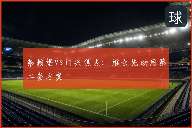 弗赖堡vs门兴焦点:谁会先动用第二套方案